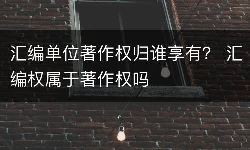 汇编单位著作权归谁享有？ 汇编权属于著作权吗