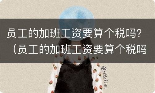 员工的加班工资要算个税吗？（员工的加班工资要算个税吗）