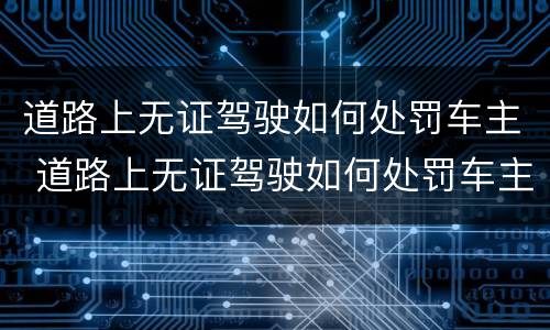 道路上无证驾驶如何处罚车主 道路上无证驾驶如何处罚车主违章
