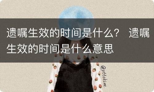 遗嘱生效的时间是什么？ 遗嘱生效的时间是什么意思