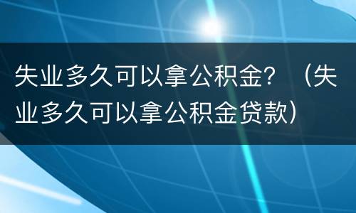 失业多久可以拿公积金？（失业多久可以拿公积金贷款）