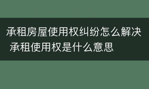 承租房屋使用权纠纷怎么解决 承租使用权是什么意思