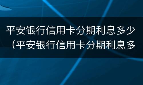 平安银行信用卡分期利息多少（平安银行信用卡分期利息多少啊）