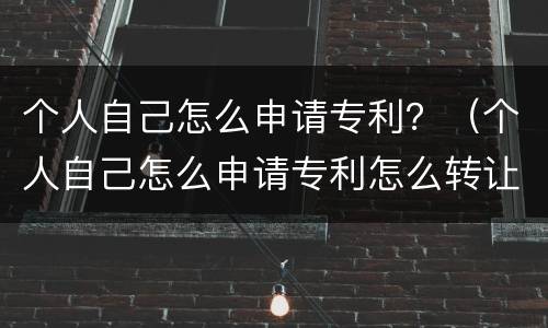 个人自己怎么申请专利？（个人自己怎么申请专利怎么转让）