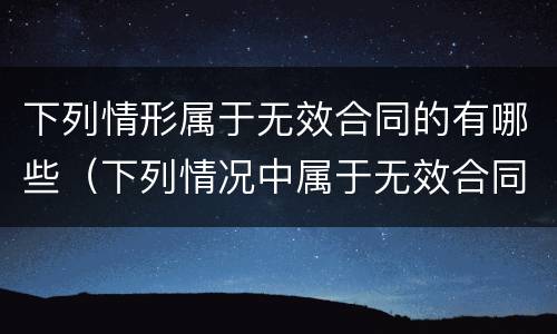 下列情形属于无效合同的有哪些（下列情况中属于无效合同的有哪些）