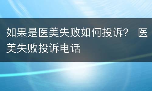 如果是医美失败如何投诉？ 医美失败投诉电话