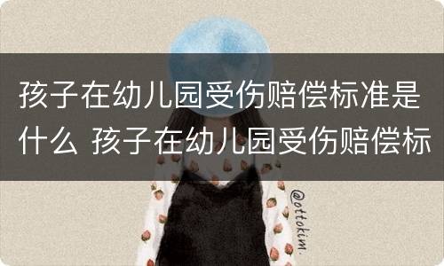 孩子在幼儿园受伤赔偿标准是什么 孩子在幼儿园受伤赔偿标准是什么呢