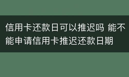 信用卡还款日可以推迟吗 能不能申请信用卡推迟还款日期