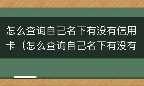 怎么查询自己名下有没有信用卡（怎么查询自己名下有没有信用卡和贷款）