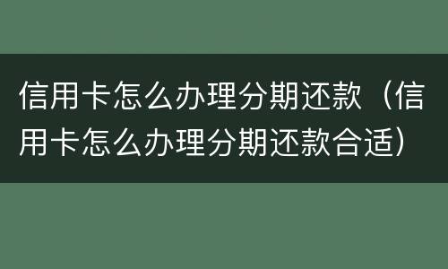 信用卡怎么办理分期还款（信用卡怎么办理分期还款合适）