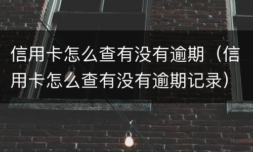 信用卡怎么查有没有逾期（信用卡怎么查有没有逾期记录）