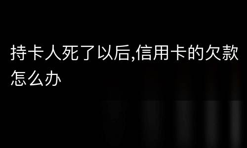 持卡人死了以后,信用卡的欠款怎么办