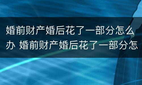 婚前财产婚后花了一部分怎么办 婚前财产婚后花了一部分怎么办离婚