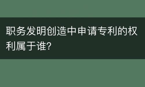 职务发明创造中申请专利的权利属于谁？