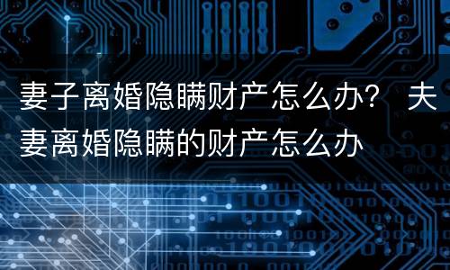 妻子离婚隐瞒财产怎么办？ 夫妻离婚隐瞒的财产怎么办