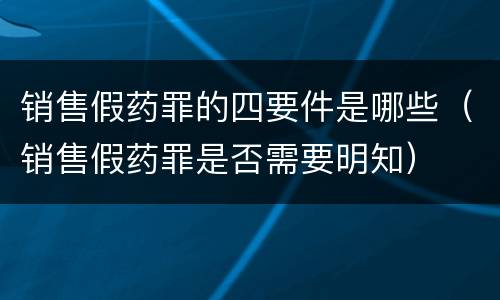 销售假药罪的四要件是哪些（销售假药罪是否需要明知）