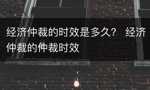 经济仲裁的时效是多久？ 经济仲裁的仲裁时效