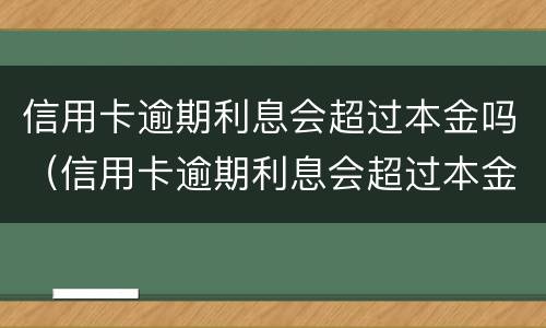 信用卡逾期利息会超过本金吗（信用卡逾期利息会超过本金吗多少）