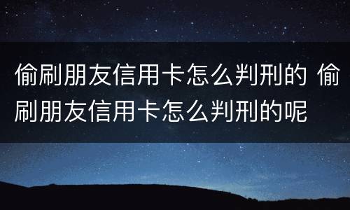 偷刷朋友信用卡怎么判刑的 偷刷朋友信用卡怎么判刑的呢