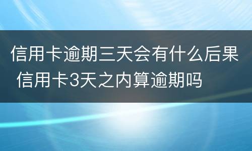 信用卡逾期三天会有什么后果 信用卡3天之内算逾期吗