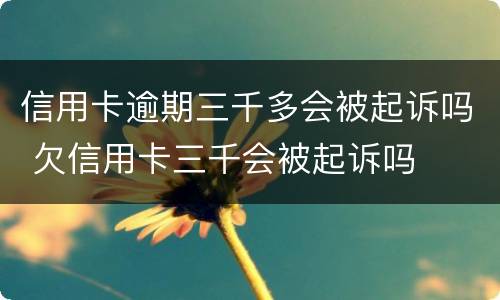 信用卡逾期三千多会被起诉吗 欠信用卡三千会被起诉吗