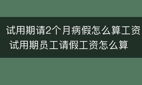 试用期请2个月病假怎么算工资 试用期员工请假工资怎么算