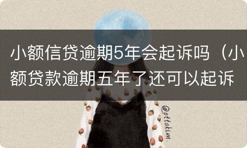 小额信贷逾期5年会起诉吗（小额贷款逾期五年了还可以起诉吗）