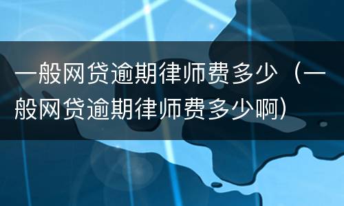 一般网贷逾期律师费多少（一般网贷逾期律师费多少啊）