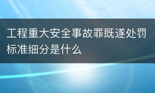 工程重大安全事故罪既遂处罚标准细分是什么
