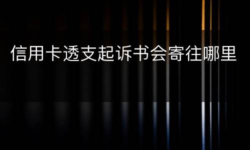 信用卡透支起诉书会寄往哪里