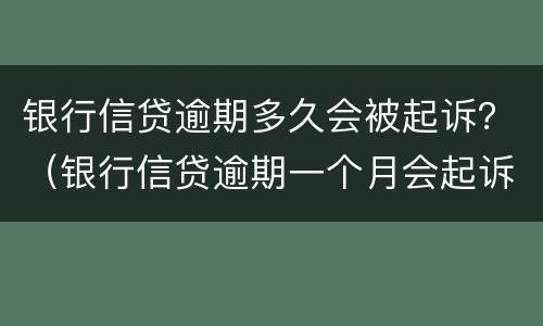 银行信贷逾期多久会被起诉？（银行信贷逾期一个月会起诉么）