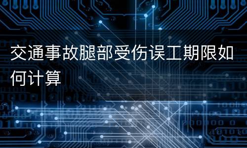 交通事故腿部受伤误工期限如何计算
