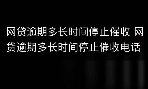 网贷逾期多长时间停止催收 网贷逾期多长时间停止催收电话