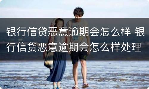 银行信贷恶意逾期会怎么样 银行信贷恶意逾期会怎么样处理