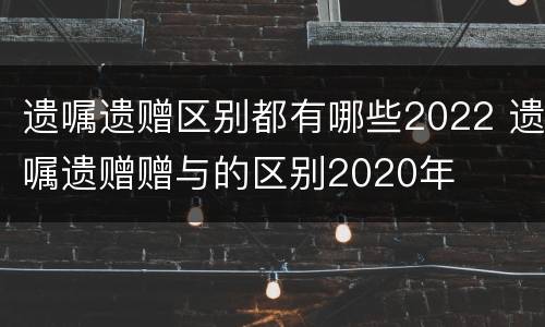 遗嘱遗赠区别都有哪些2022 遗嘱遗赠赠与的区别2020年