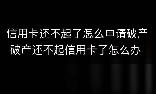 信用卡还不起了怎么申请破产 破产还不起信用卡了怎么办