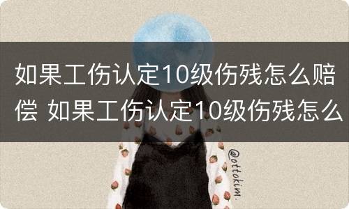 如果工伤认定10级伤残怎么赔偿 如果工伤认定10级伤残怎么赔偿多少钱