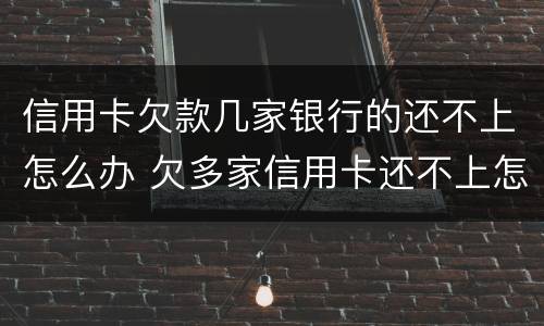 信用卡欠款几家银行的还不上怎么办 欠多家信用卡还不上怎么办