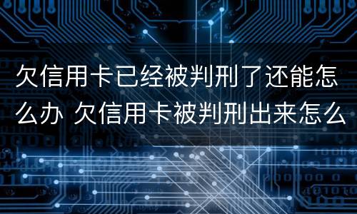欠信用卡已经被判刑了还能怎么办 欠信用卡被判刑出来怎么办