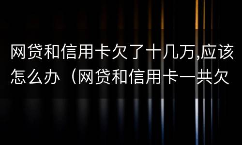 网贷和信用卡欠了十几万,应该怎么办（网贷和信用卡一共欠了,10万 怎么办）