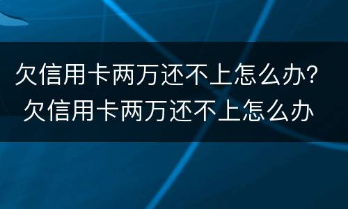 欠信用卡两万还不上怎么办？ 欠信用卡两万还不上怎么办