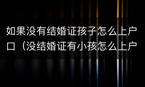 如果没有结婚证孩子怎么上户口（没结婚证有小孩怎么上户口）