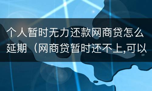 个人暂时无力还款网商贷怎么延期（网商贷暂时还不上,可以要求延长时间吗）