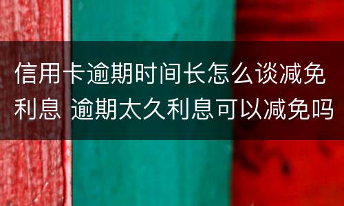 信用卡逾期时间长怎么谈减免利息 逾期太久利息可以减免吗