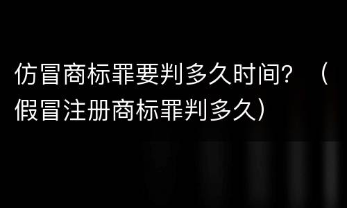 仿冒商标罪要判多久时间？（假冒注册商标罪判多久）