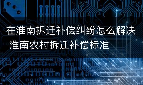 在淮南拆迁补偿纠纷怎么解决 淮南农村拆迁补偿标准
