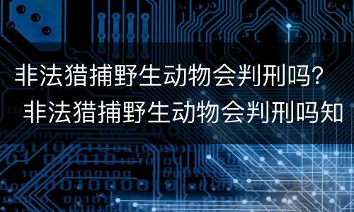 非法猎捕野生动物会判刑吗？ 非法猎捕野生动物会判刑吗知乎
