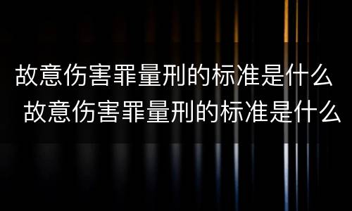 故意伤害罪量刑的标准是什么 故意伤害罪量刑的标准是什么呢