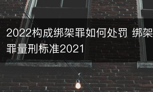 2022构成绑架罪如何处罚 绑架罪量刑标准2021