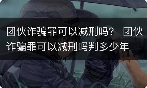团伙诈骗罪可以减刑吗？ 团伙诈骗罪可以减刑吗判多少年